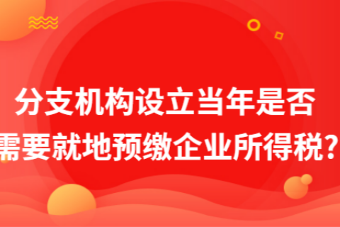 在拉薩成立分支機構(gòu)（分公司），設立當年是否需要就地預繳企業(yè)所得稅?