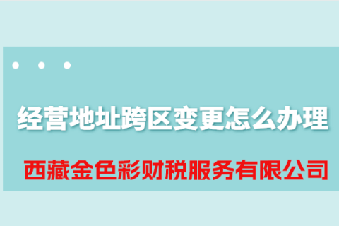 拉薩公司經(jīng)營地址跨區(qū)變更怎么辦理？