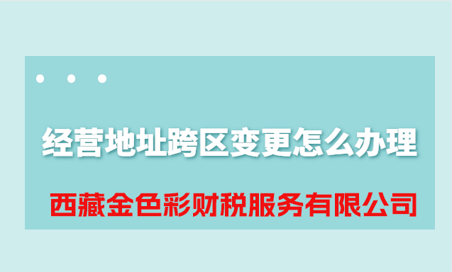 拉薩公司經(jīng)營地址跨區(qū)變更怎么辦理？